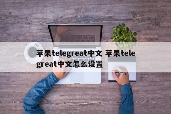 苹果telegreat中文设置-苹果telegreat中文怎么设置