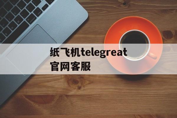 纸飞机telegreat官网客服-telegreat纸飞机中文版下载