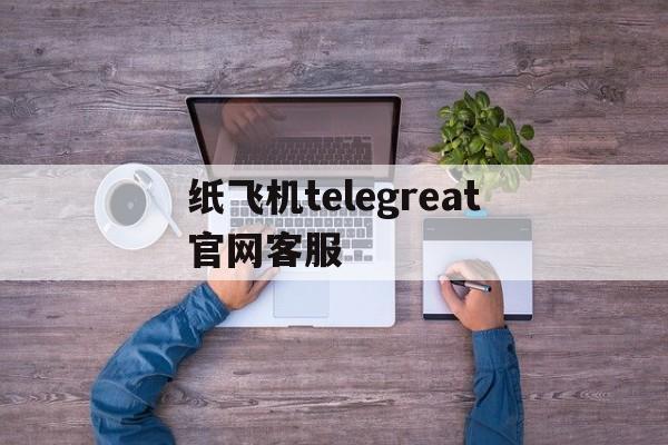 纸飞机telegreat官网客服_telegreat纸飞机中文版下载